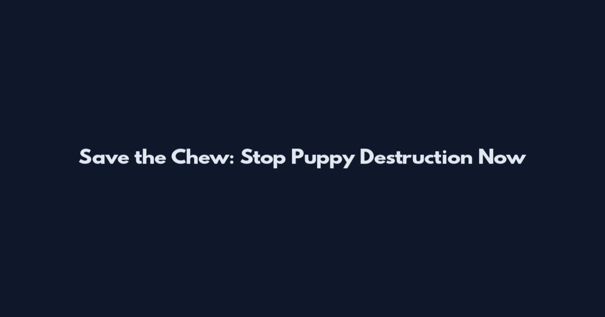 Save the Chew: Stop Puppy Destruction Now