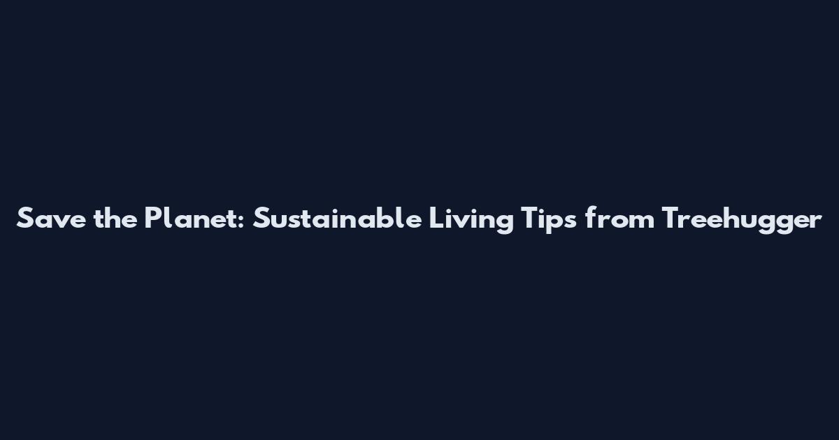 Save the Planet: Sustainable Living Tips from Treehugger