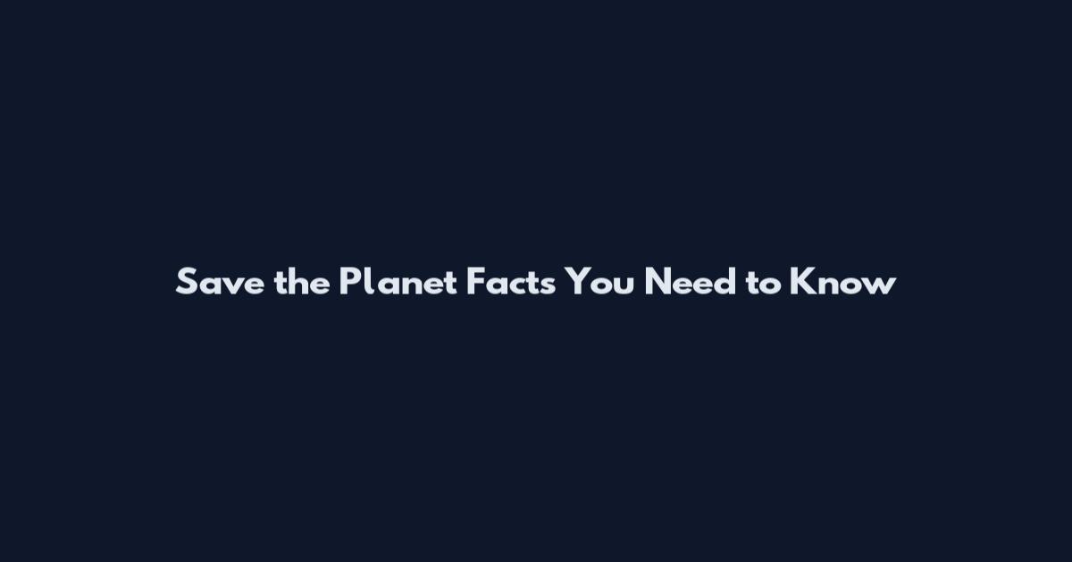 Save the Planet Facts You Need to Know