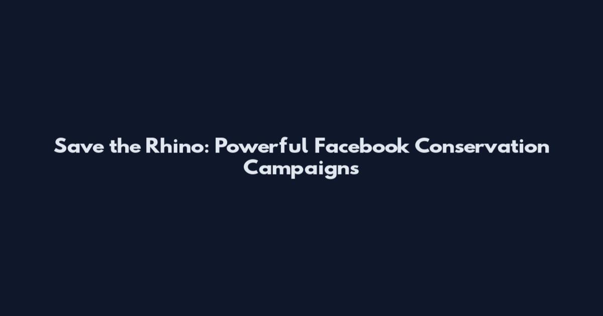 Save the Rhino: Powerful Facebook Conservation Campaigns