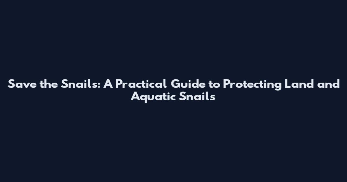 Save the Snails: A Practical Guide to Protecting Land and Aquatic Snails