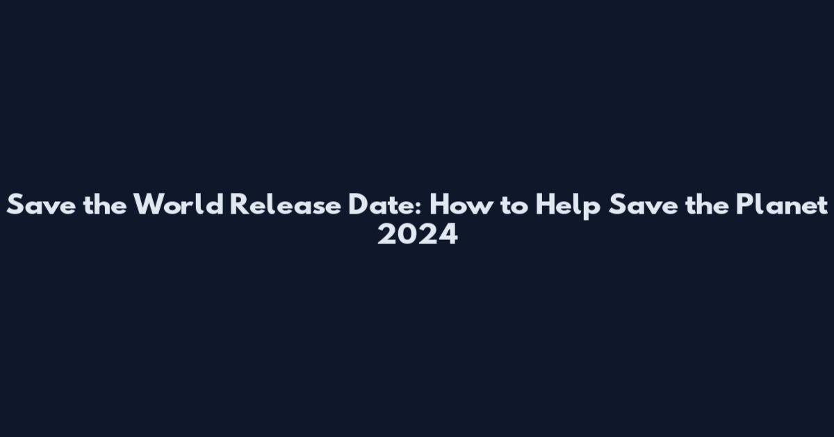 Save the World Release Date: How to Help Save the Planet 2024