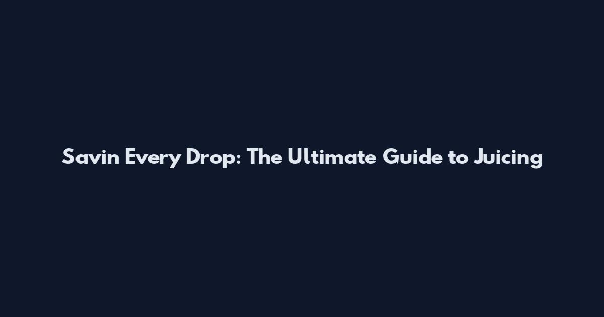 Savin' Every Drop: The Ultimate Guide to Juicing