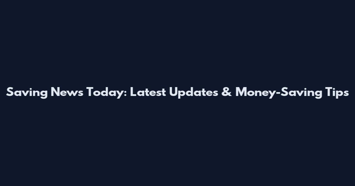 Saving News Today: Latest Updates & Money-Saving Tips