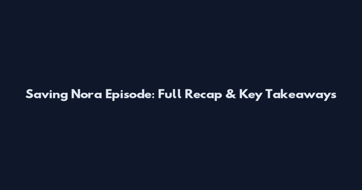 Saving Nora Episode: Full Recap & Key Takeaways