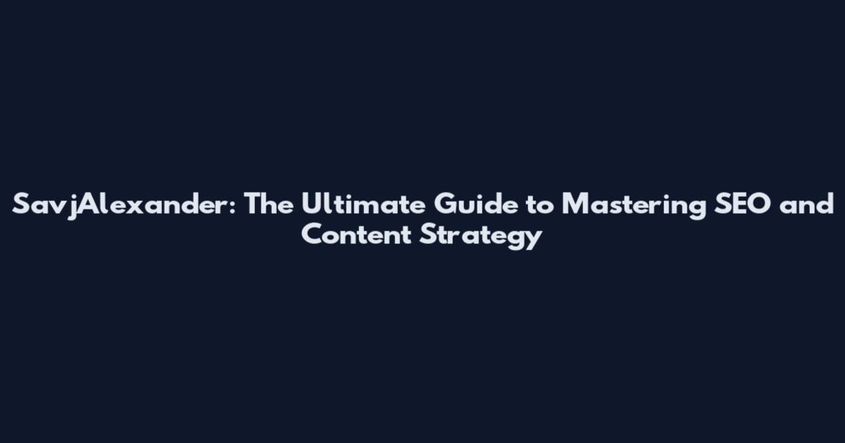 SavjAlexander: The Ultimate Guide to Mastering SEO and Content Strategy
