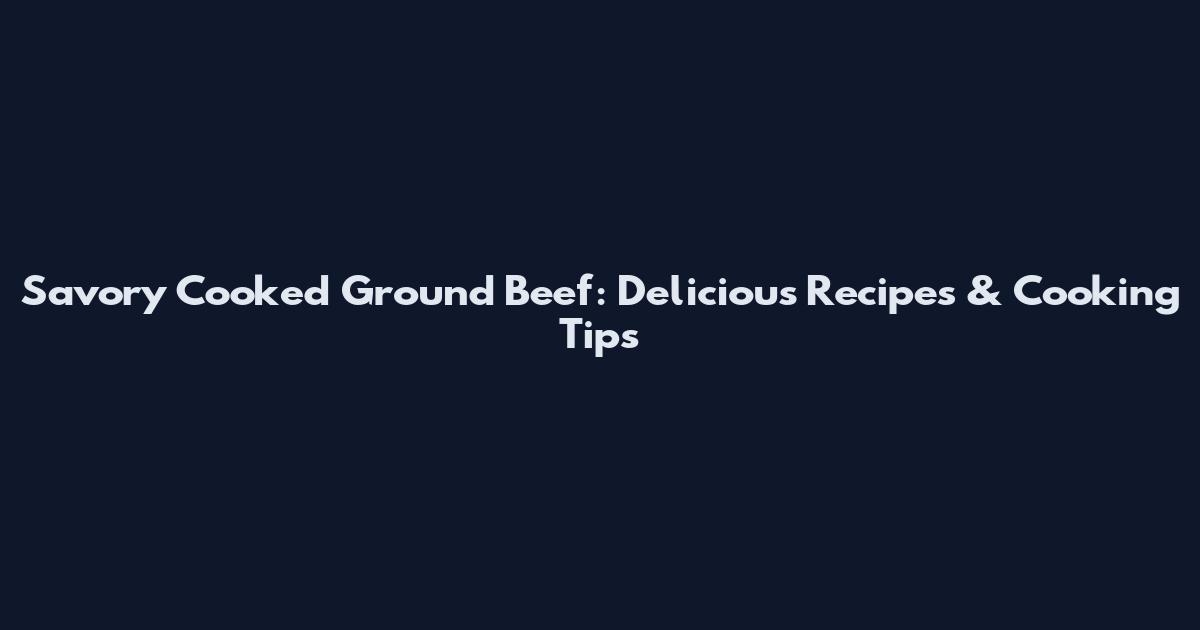 Savory Cooked Ground Beef: Delicious Recipes & Cooking Tips