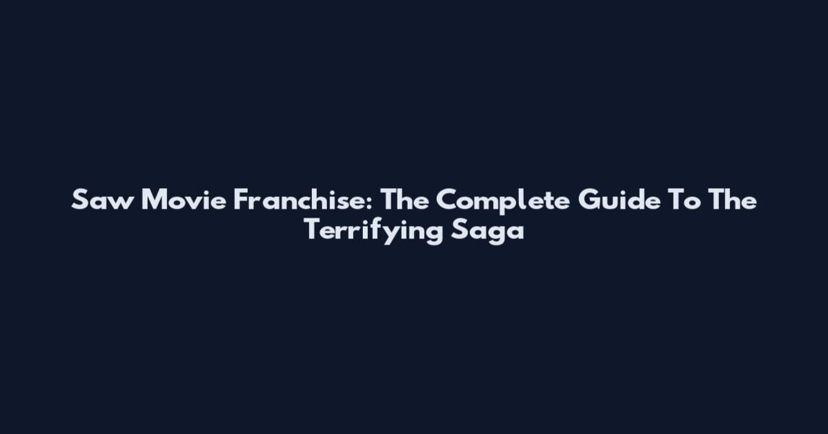 Saw Movie Franchise: The Complete Guide To The Terrifying Saga