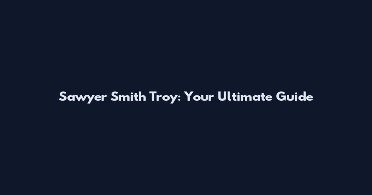 Sawyer Smith Troy: Your Ultimate Guide