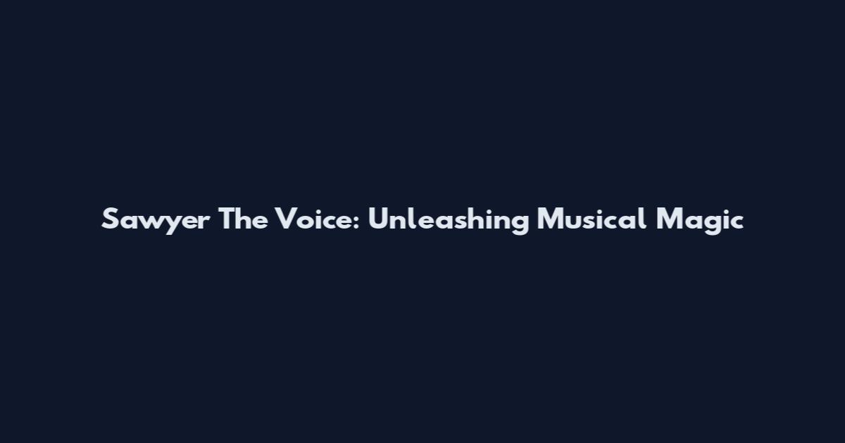 Sawyer The Voice: Unleashing Musical Magic