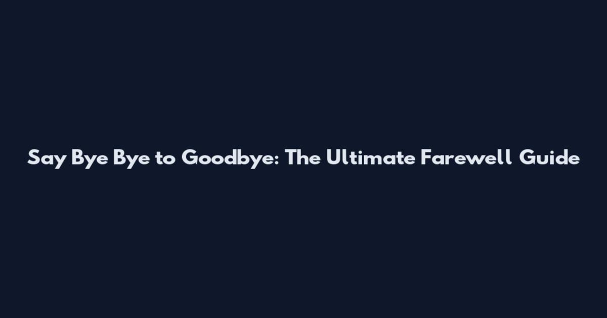 Say Bye Bye to Goodbye: The Ultimate Farewell Guide