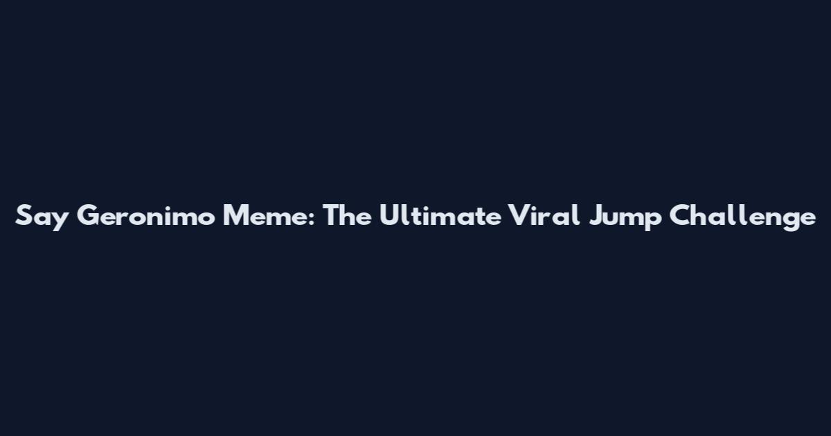 Say Geronimo Meme: The Ultimate Viral Jump Challenge