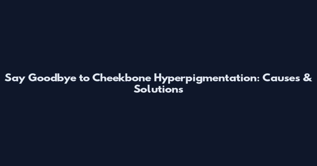 Say Goodbye to Cheekbone Hyperpigmentation: Causes & Solutions