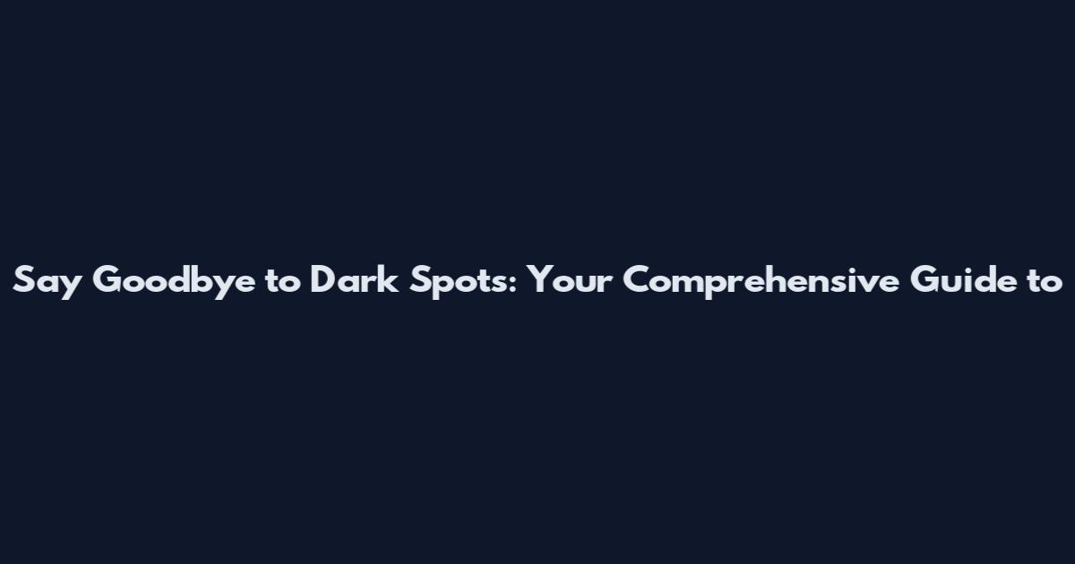 Say Goodbye to Dark Spots: Your Comprehensive Guide to