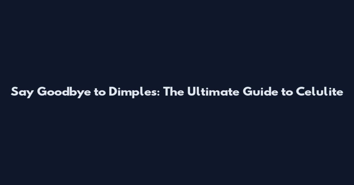 Say Goodbye to Dimples: The Ultimate Guide to Celulite