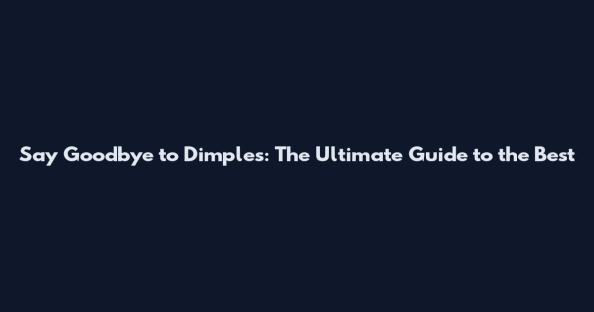 Say Goodbye to Dimples: The Ultimate Guide to the Best