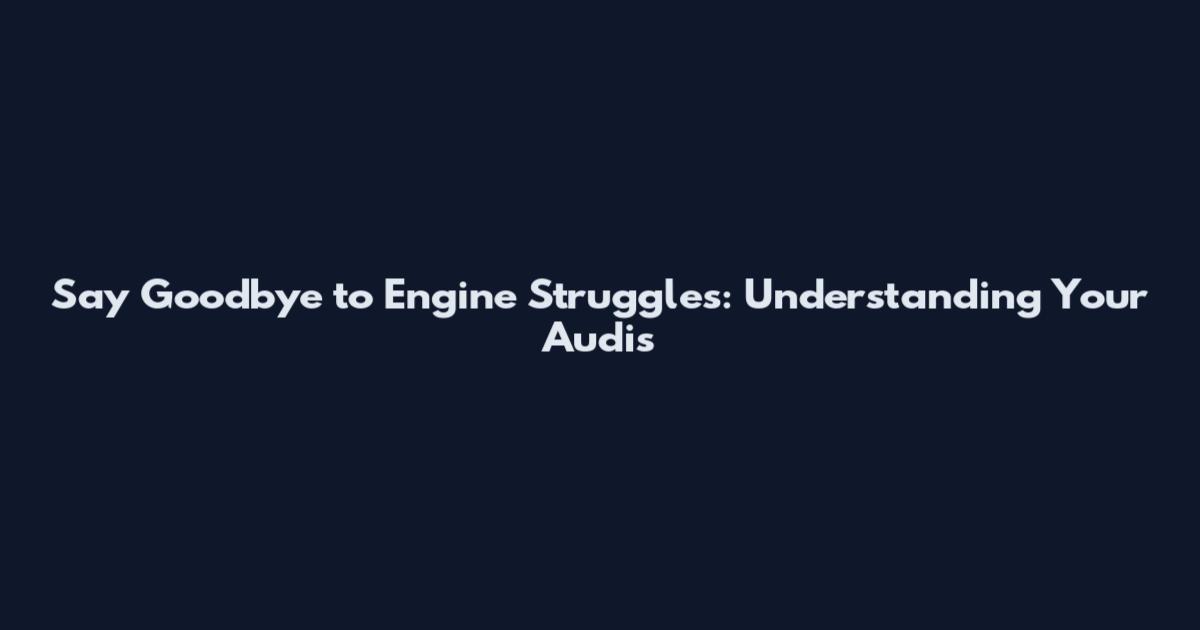 Say Goodbye to Engine Struggles: Understanding Your Audi's