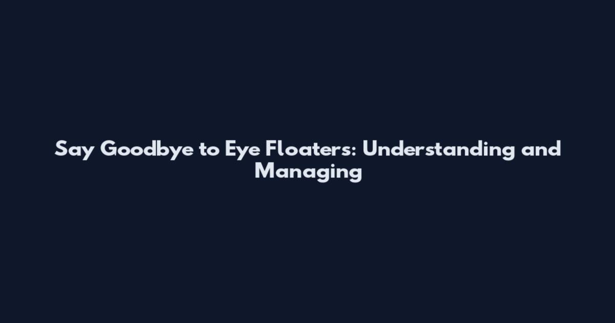 Say Goodbye to Eye Floaters: Understanding and Managing