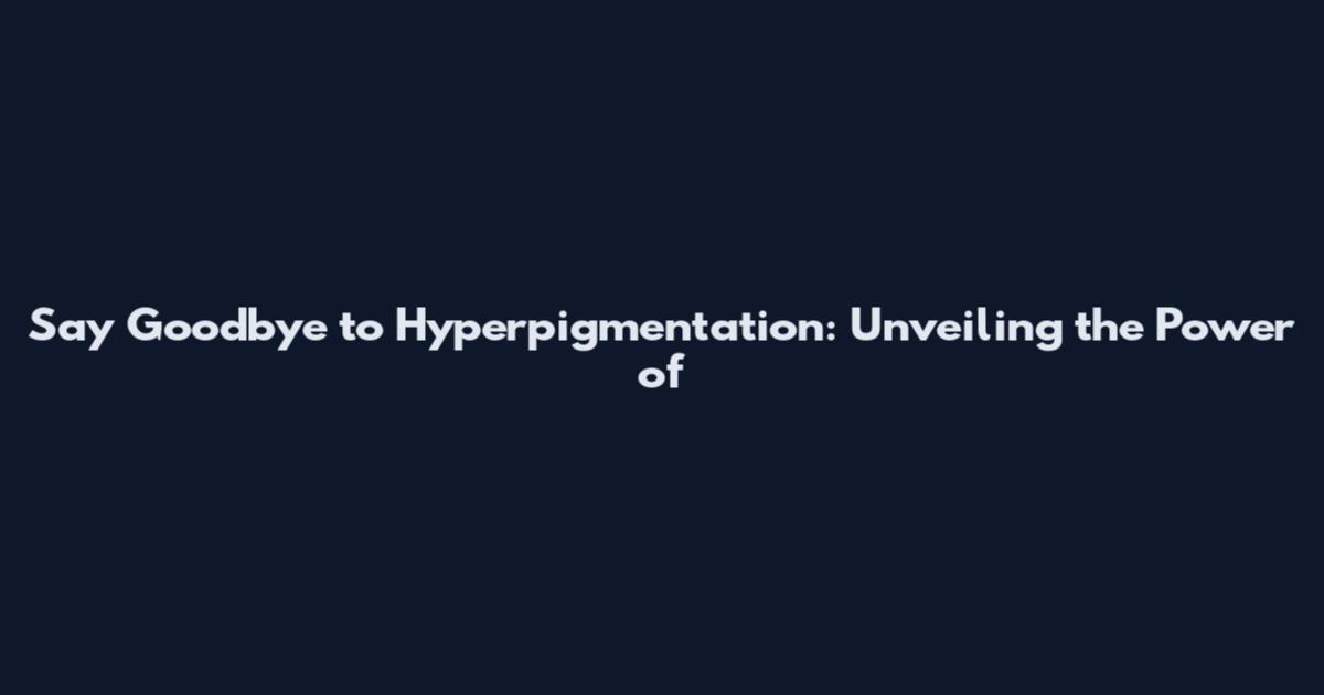 Say Goodbye to Hyperpigmentation: Unveiling the Power of