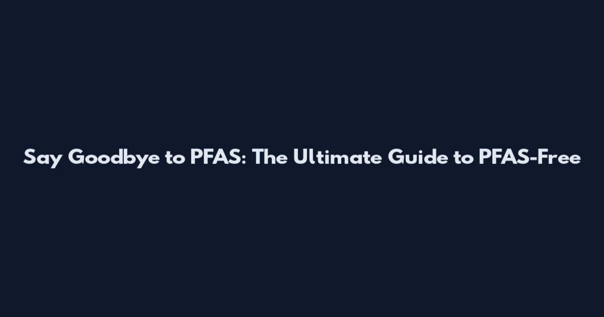 Say Goodbye to PFAS: The Ultimate Guide to PFAS-Free