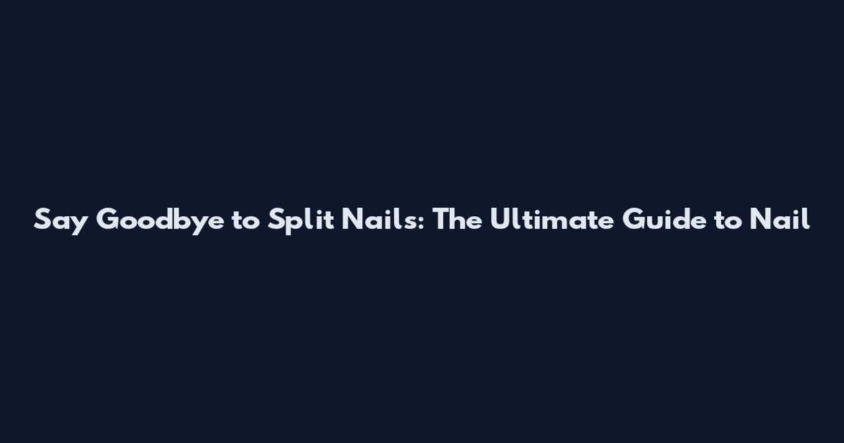 Say Goodbye to Split Nails: The Ultimate Guide to Nail