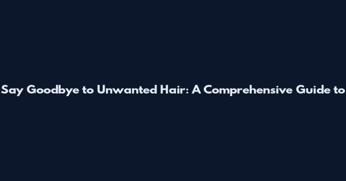 Say Goodbye to Unwanted Hair: A Comprehensive Guide to