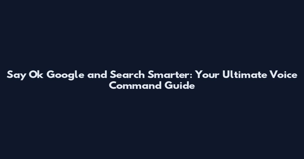 Say Ok Google and Search Smarter: Your Ultimate Voice Command Guide