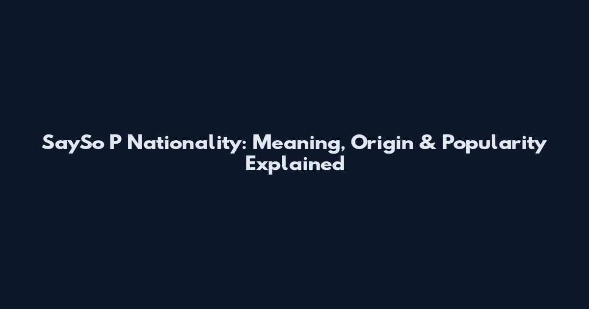 SaySo P Nationality: Meaning, Origin & Popularity Explained