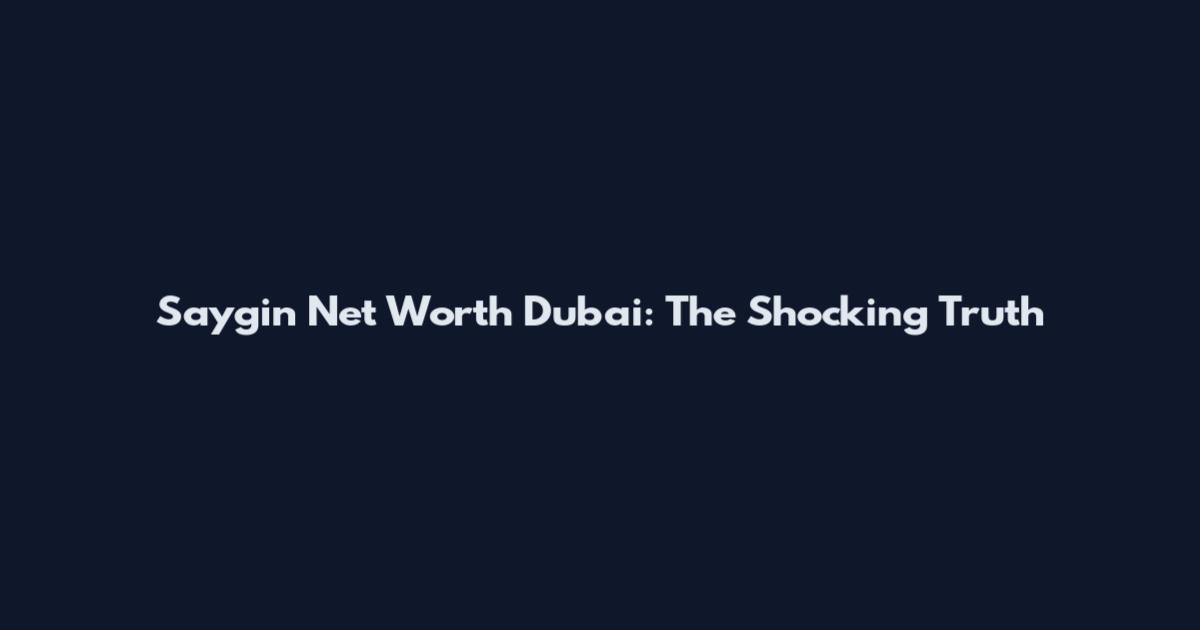 Saygin Net Worth Dubai: The Shocking Truth