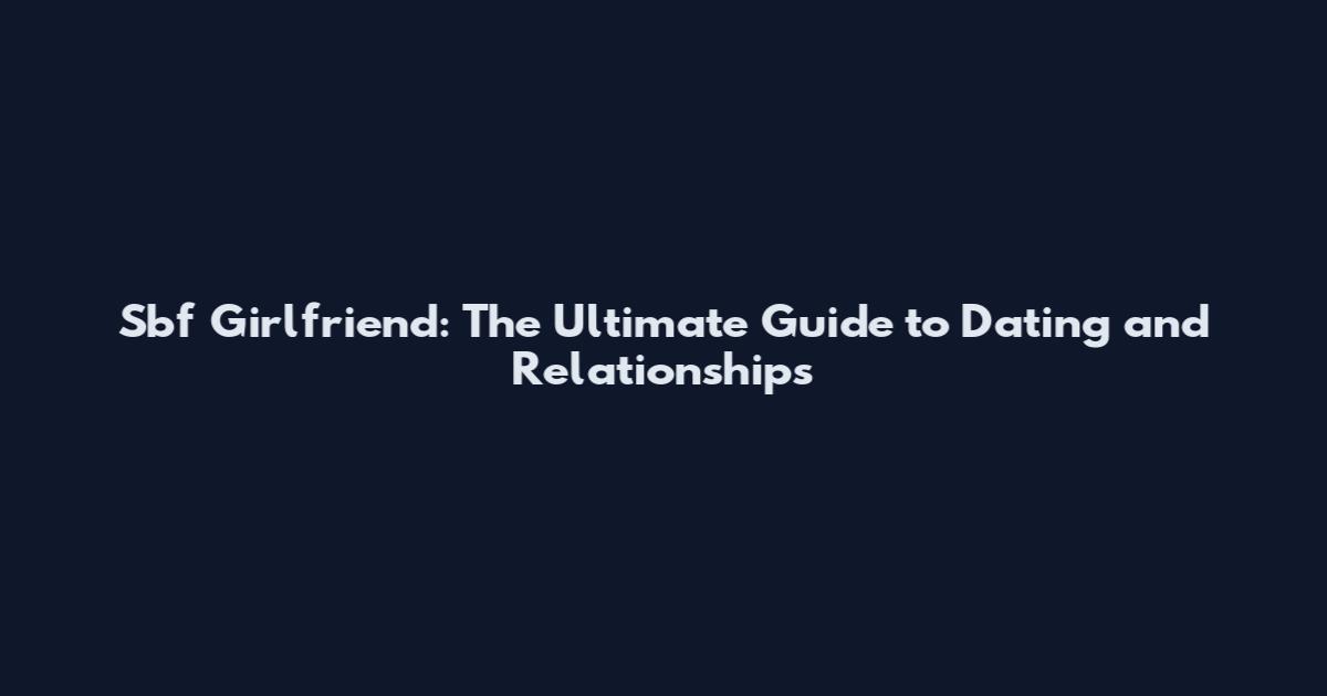 Sbf Girlfriend: The Ultimate Guide to Dating and Relationships