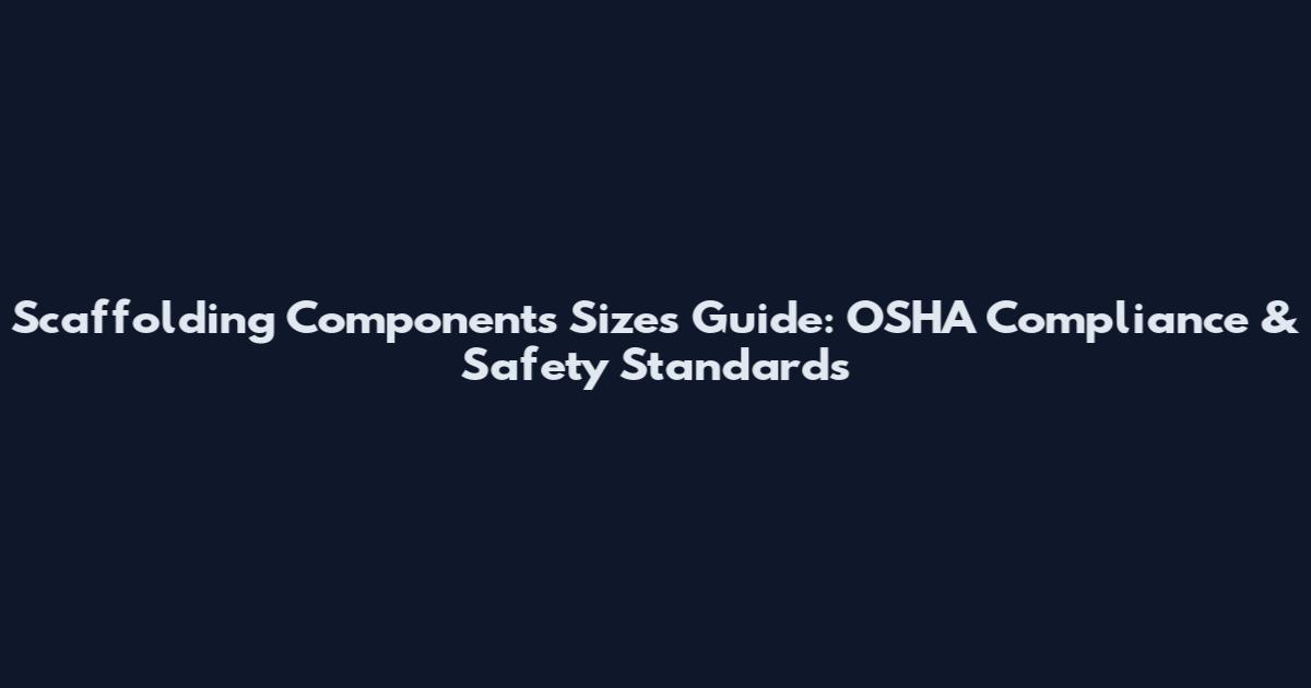 Scaffolding Components Sizes Guide: OSHA Compliance & Safety Standards