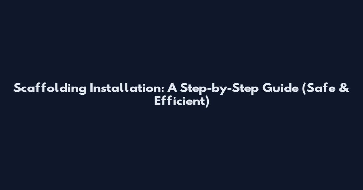 Scaffolding Installation: A Step-by-Step Guide (Safe & Efficient)