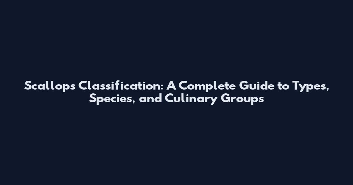 Scallops Classification: A Complete Guide to Types, Species, and Culinary Groups