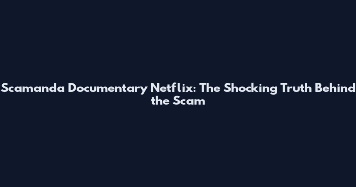 Scamanda Documentary Netflix: The Shocking Truth Behind the Scam