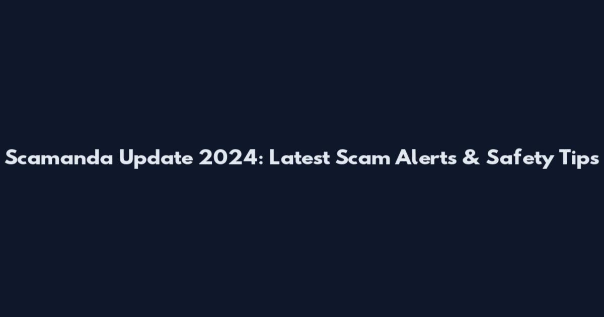 Scamanda Update 2024: Latest Scam Alerts & Safety Tips