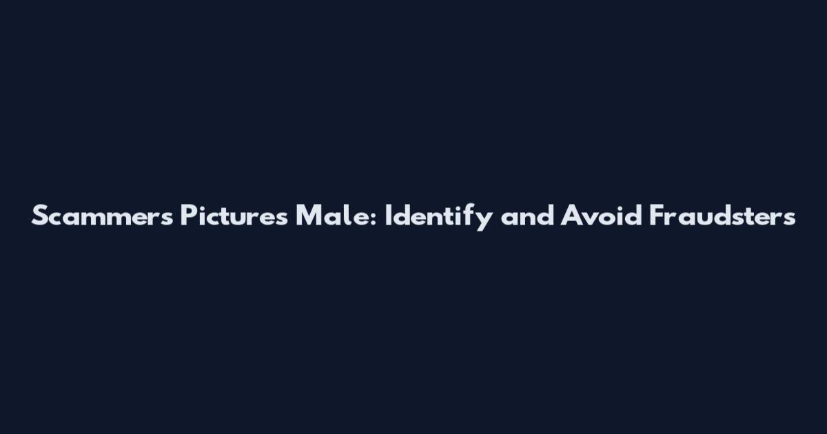 Scammers Pictures Male: Identify and Avoid Fraudsters