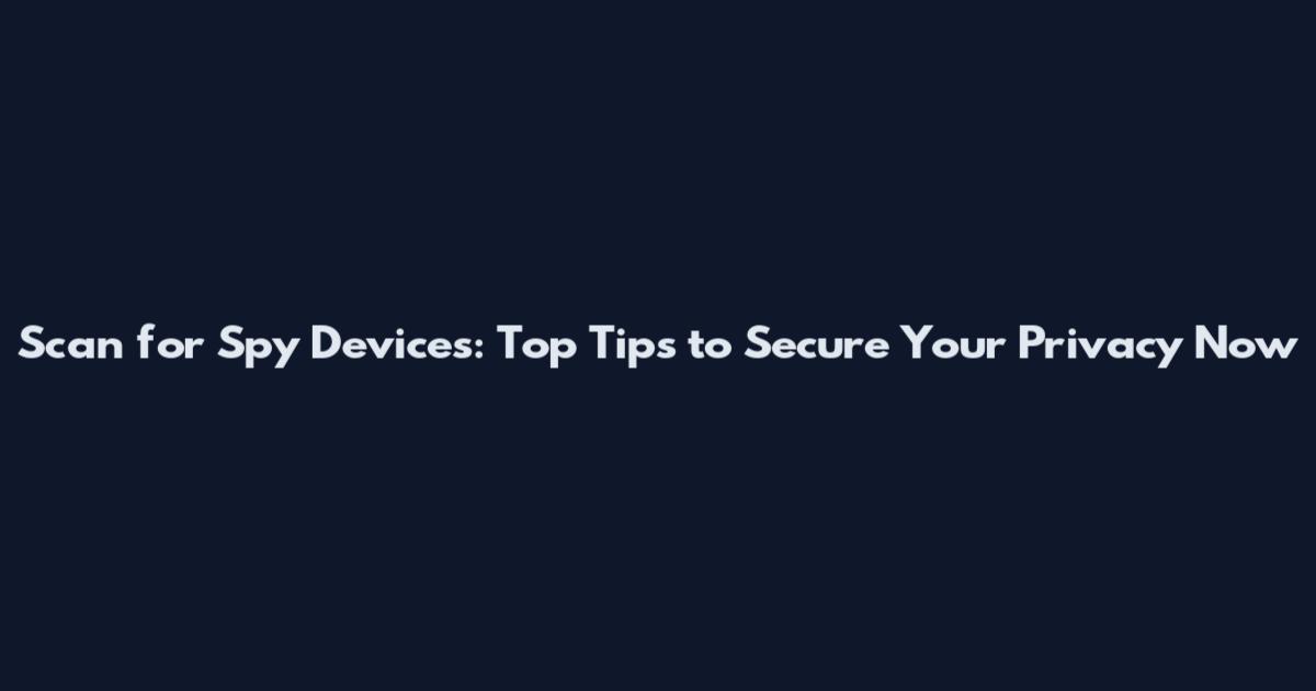 Scan for Spy Devices: Top Tips to Secure Your Privacy Now