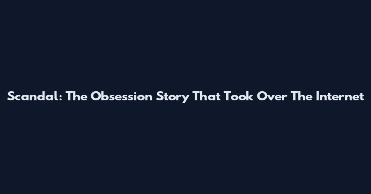 Scandal: The Obsession Story That Took Over The Internet