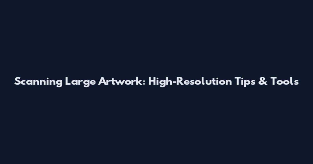 Scanning Large Artwork: High-Resolution Tips & Tools