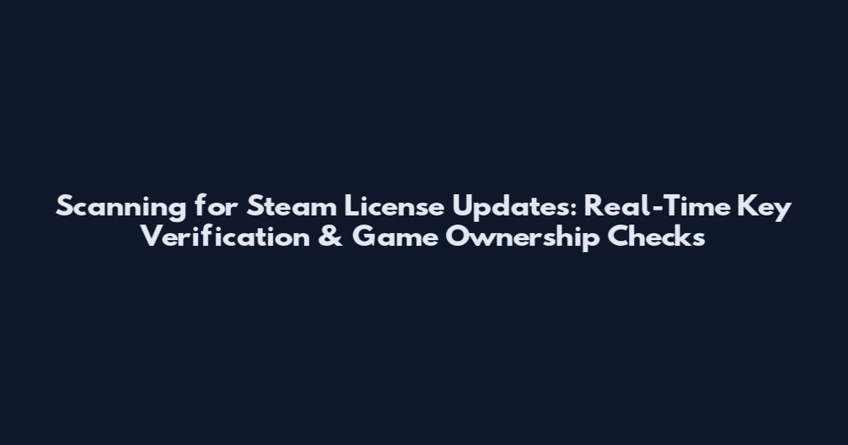 Scanning for Steam License Updates: Real-Time Key Verification & Game Ownership Checks