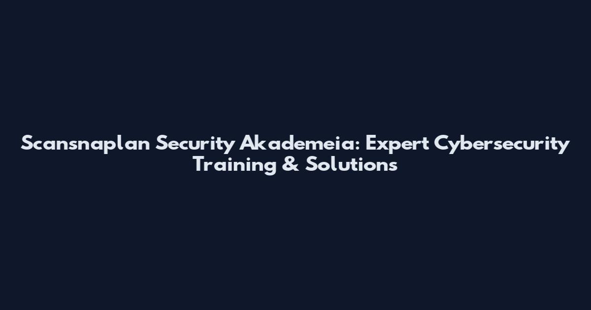 Scansnaplan Security Akademeia: Expert Cybersecurity Training & Solutions