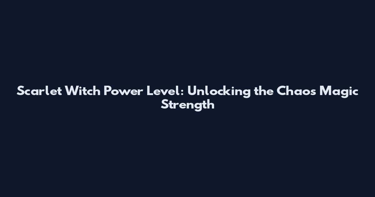 Scarlet Witch Power Level: Unlocking the Chaos Magic Strength