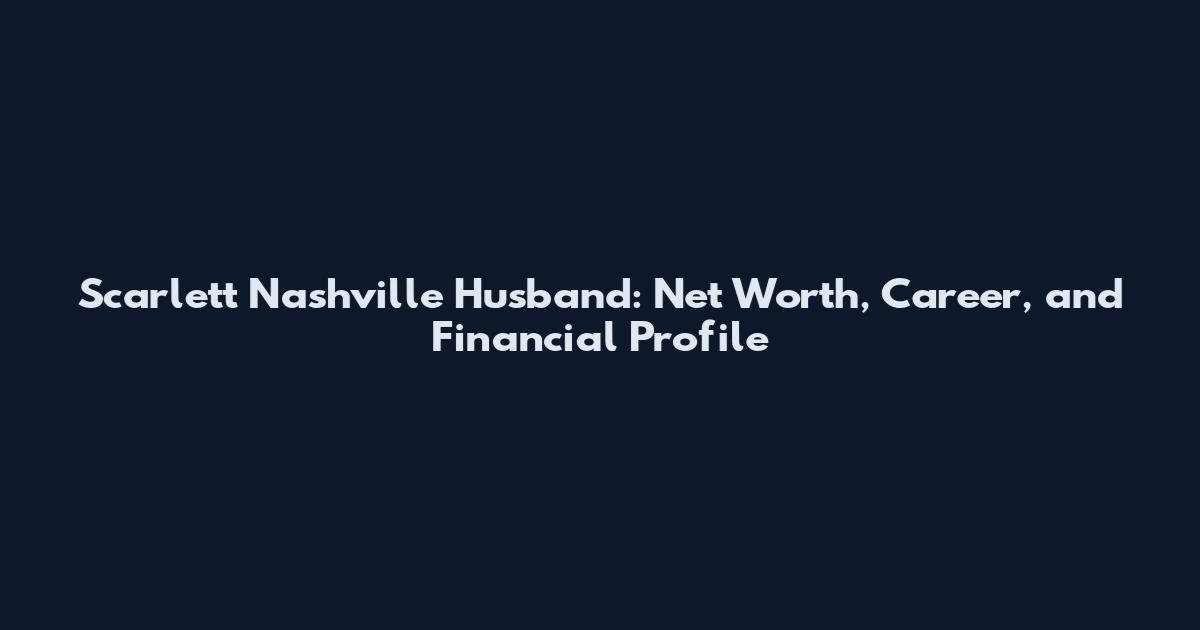 Scarlett Nashville Husband: Net Worth, Career, and Financial Profile