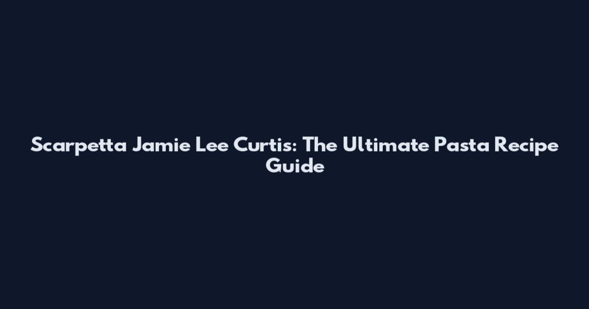 Scarpetta Jamie Lee Curtis: The Ultimate Pasta Recipe Guide