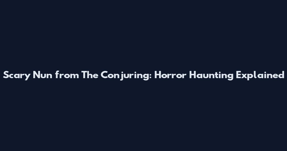 Scary Nun from The Conjuring: Horror Haunting Explained