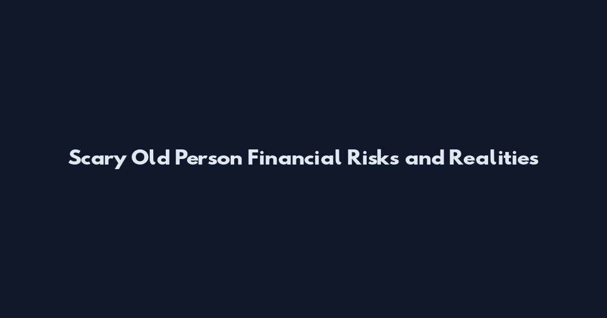 Scary Old Person Financial Risks and Realities