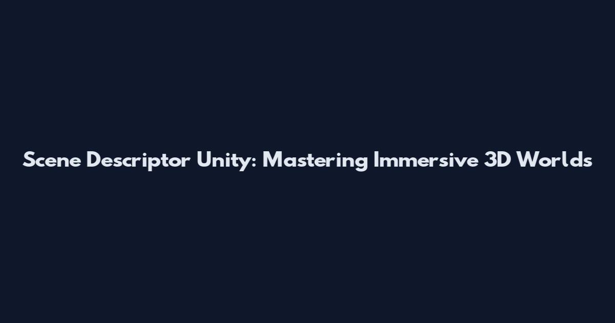 Scene Descriptor Unity: Mastering Immersive 3D Worlds
