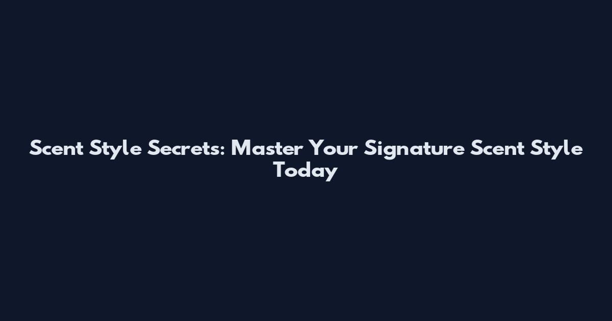 Scent Style Secrets: Master Your Signature Scent Style Today