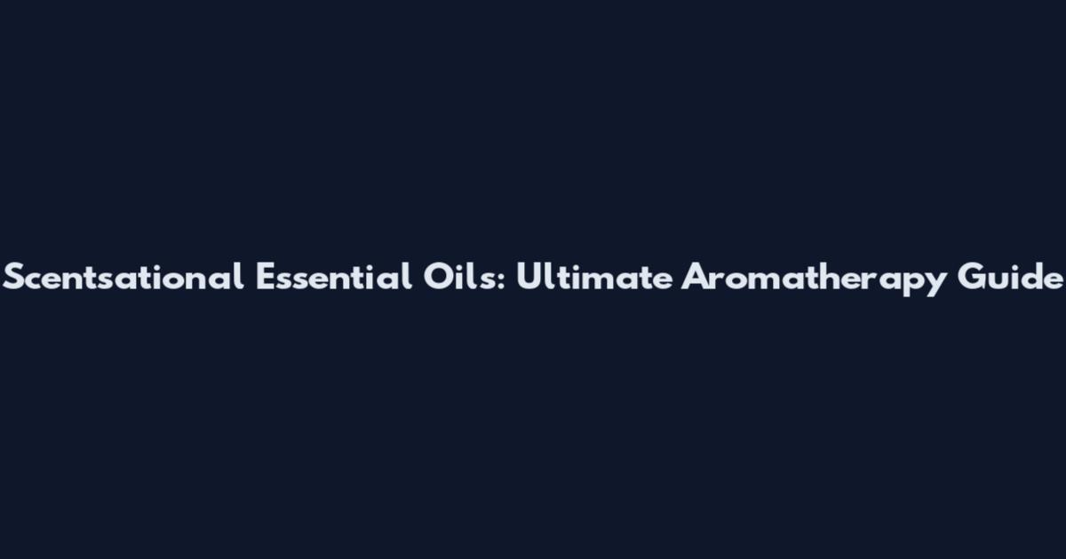 Scentsational Essential Oils: Ultimate Aromatherapy Guide