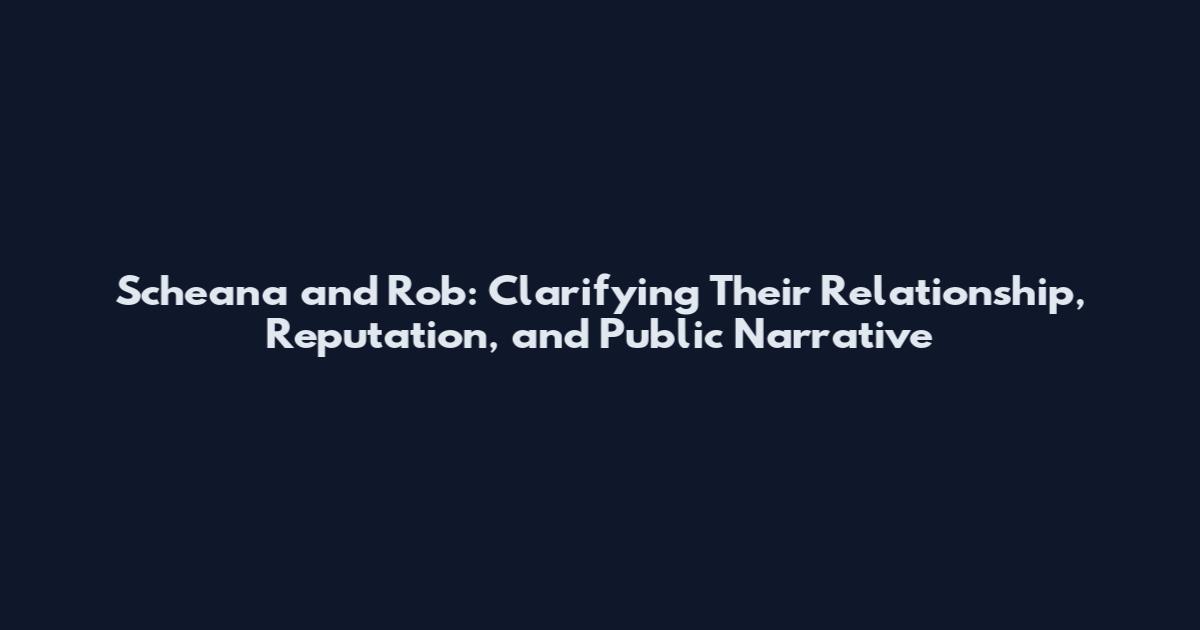 Scheana and Rob: Clarifying Their Relationship, Reputation, and Public Narrative